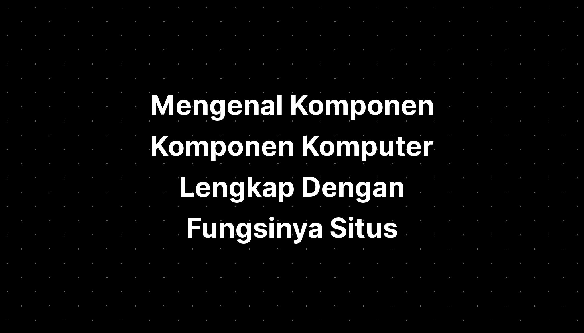 Mengenal Komponen Komponen Komputer Lengkap Dengan Fungsinya Situs Imagesee 7235